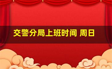 交警分局上班时间 周日